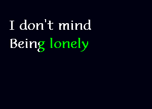 I don't mind
Being lonely