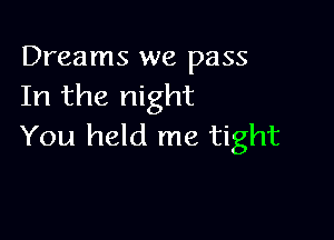 Dreams we pass
In the night

You held me tight