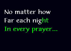 No matter how
Far each night

In every prayer...