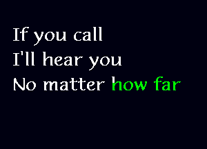 If you call
I'll hear you

No matter how far