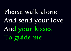 Please walk alone
And send your love

And your kisses
T0 guide me