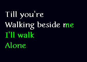 Till you're
Walking beside me

I'll walk
Alone