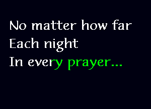 No matter how far
Each night

In every prayer...