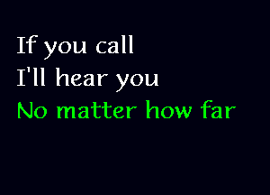 If you call
I'll hear you

No matter how far