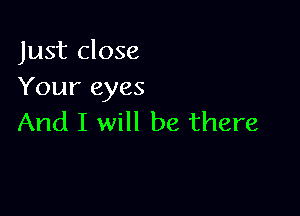 Just close
Your eyes

And I will be there