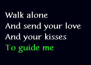 Walk alone
And send your love

And your kisses
T0 guide me