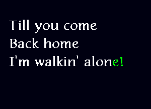 Till you come
Back home

I'm walkin' alone!