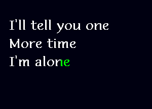 I'll tell you one
More time

I'm alone