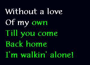 Without a love
Of my own

Till you come
Back home
I'm walkin' alone!