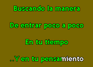 Buscando la manera

De entrar poco a poco

En tu tiempo

..Yen tu pensamiento