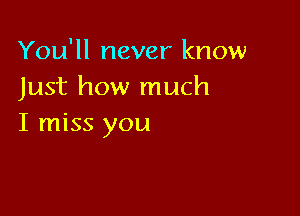 You'll never know
Just how much

I miss you