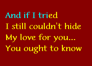 And if I tried
I still couldn't hide

My love for you...
You ought to know