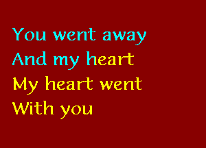 You went away
And my heart

My heart went
With you