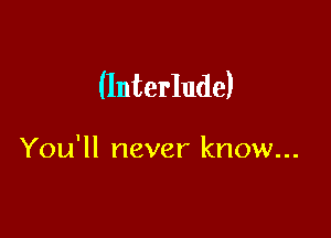 (Interlude)

You'll never know...