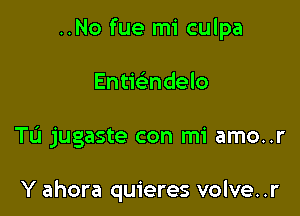 ..No fue mi culpa
Entmndelo

TL'I jugaste con mi amo..r

Y ahora quieres volve. .r