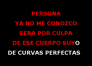 PERSONA
YA N0 ME CONOZCO
SERA POR CULPA
DE ESE CUERPO SUYO
DE CURVAS PERFECTAS
