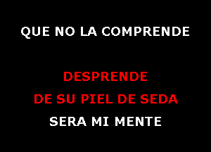 QUE NO LA COMPRENDE

DESPRENDE
DE SU PIEL DE SEDA

SERA MI MENTE l