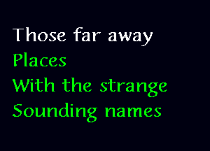 Those far away
Places

With the strange
Sounding names