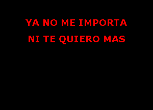 YA NO ME IMPORTA
NI TE QUIERO MAS