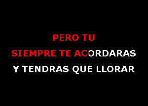 PERO TU

SIEMPRE TE ACORDARAS
Y TENDRAS QUE LLORAR