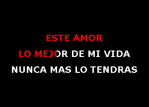 ESTE AMOR

LO MEJOR DE MI VIDA
NUNCA MAS L0 TENDRAS