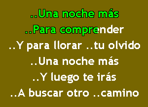 ..Una noche mas
..Para comprender
..Y para llorar ..tu olvido
..Una noche mas
..Y luego te ira'ts
..A buscar otro ..camino