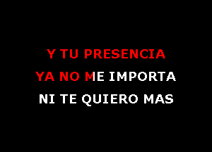 Y TU PRESENCIA

YA N0 ME IMPORTA
NI TE QUIERO MAS