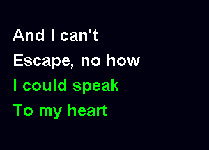 And I can't
Escape, no how

I could speak
To my heart