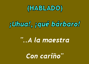 (HABLADO)

jUhual, gquei bdrbaro!

..A (a maestro

Con cariiio