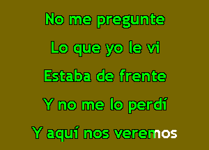 No me pregunte
Lo que yo le vi

Estaba de frente

Y no me lo perdi

Y aqui nos veremos