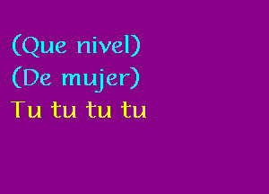 (Que nivel)
(De mujer)

Tu tu tu tu