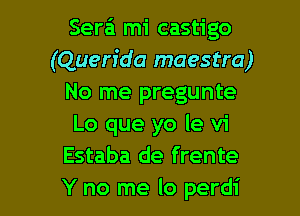 Sera'i mi castigo
(Querida maestro)
No me pregunte
Lo que yo le vi
Estaba de frente

Y no me lo perdi l