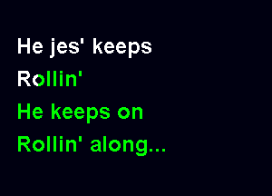 He jes' keeps
Rollin'

He keeps on
Rollin' along...