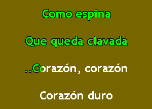 Como espina

Que queda clavada

..Cora26n, corazc'm

Corazc'm duro
