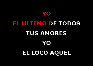 YO
EL ULTIMO DE TODOS

TUS AMORES
Y0
EL LOCO AQUEL