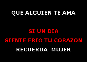 QUE ALGUIEN TE AMA

SI UN DIA
SIENTE FRIO TU CORAZON
RECUERDA MUJER