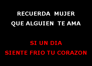 RECUERDA MUJER
QUE ALGUIEN TE AMA

SI UN DIA
SIENTE FRIO TU CORAZON