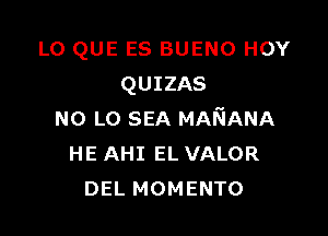 L0 QUE ES BUENO HOY
QUIZAS

N0 L0 SEA MAI'GANA
HE AHI EL VALOR
DEL MOMENTO