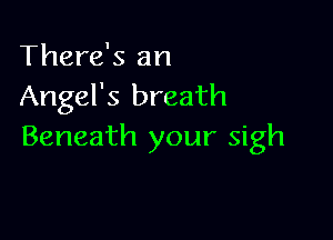 There's an
Angel's breath

Beneath your sigh