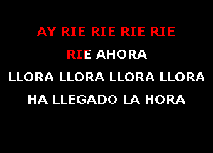 AY RIE RIE RIE RIE
RIE AHORA
LLORA LLORA LLORA LLORA
HA LLEGADO LA HORA