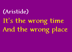 (Aristide)
It's the wrong time

And the wrong place