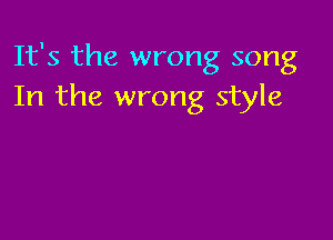 It's the wrong song
In the wrong style