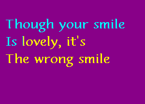 Though your smile
Is lovely, it's

The wrong smile