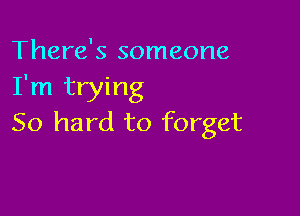 There's someone
I'm trying

50 hard to forget