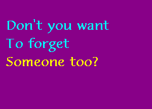 Don't you want
To forget

Someone too?