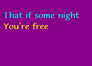 That if some night
You're free