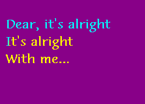 Dear, it's alright
It's alright

With me...