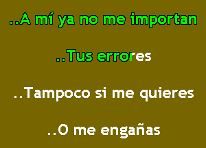 ..A mi ya no me importan
..Tus errores
..Tampoco si me quieres

..0 me engarias