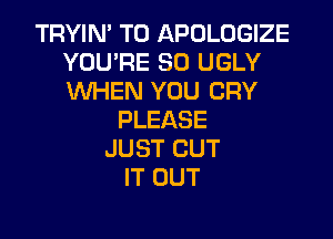 TRYIN' T0 APOLOGIZE
YOU'RE SO UGLY
UVHERJYOLICRY

PLEASE
JUST CUT
IT OUT
