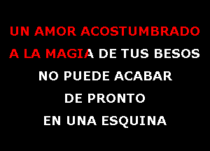 UN AMOR ACOSTUMBRADO
A LA MAGIA DE TUS BESOS
N0 PUEDE ACABAR
DE PRONTO
EN UNA ESQUINA